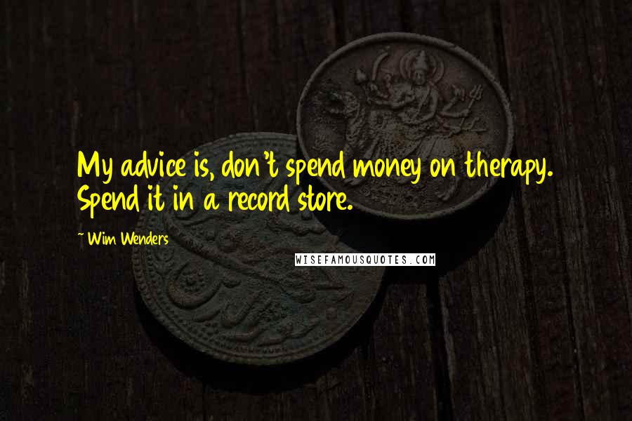 Wim Wenders Quotes: My advice is, don't spend money on therapy. Spend it in a record store.