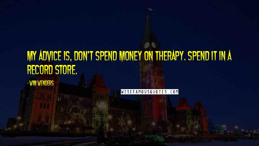 Wim Wenders Quotes: My advice is, don't spend money on therapy. Spend it in a record store.