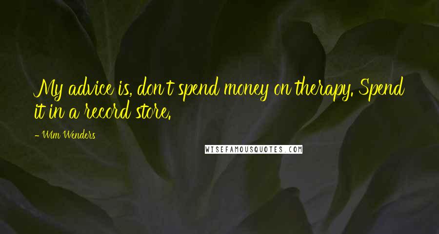 Wim Wenders Quotes: My advice is, don't spend money on therapy. Spend it in a record store.