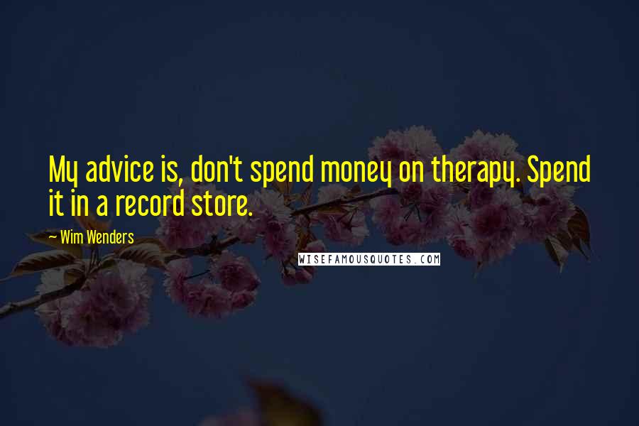 Wim Wenders Quotes: My advice is, don't spend money on therapy. Spend it in a record store.