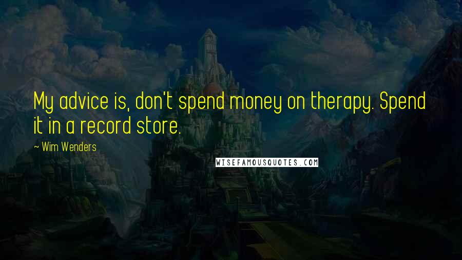 Wim Wenders Quotes: My advice is, don't spend money on therapy. Spend it in a record store.