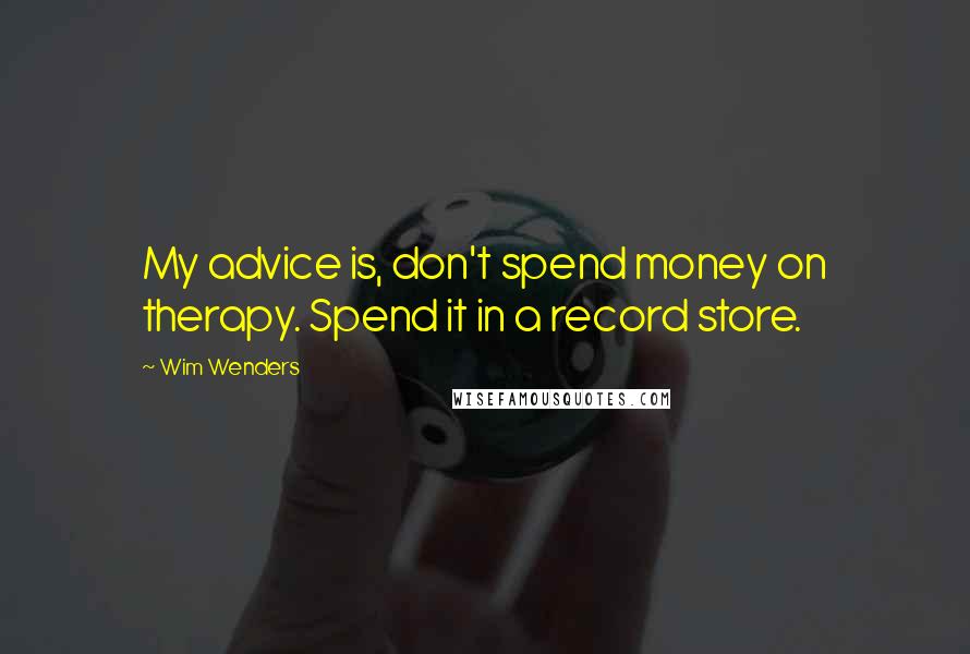 Wim Wenders Quotes: My advice is, don't spend money on therapy. Spend it in a record store.