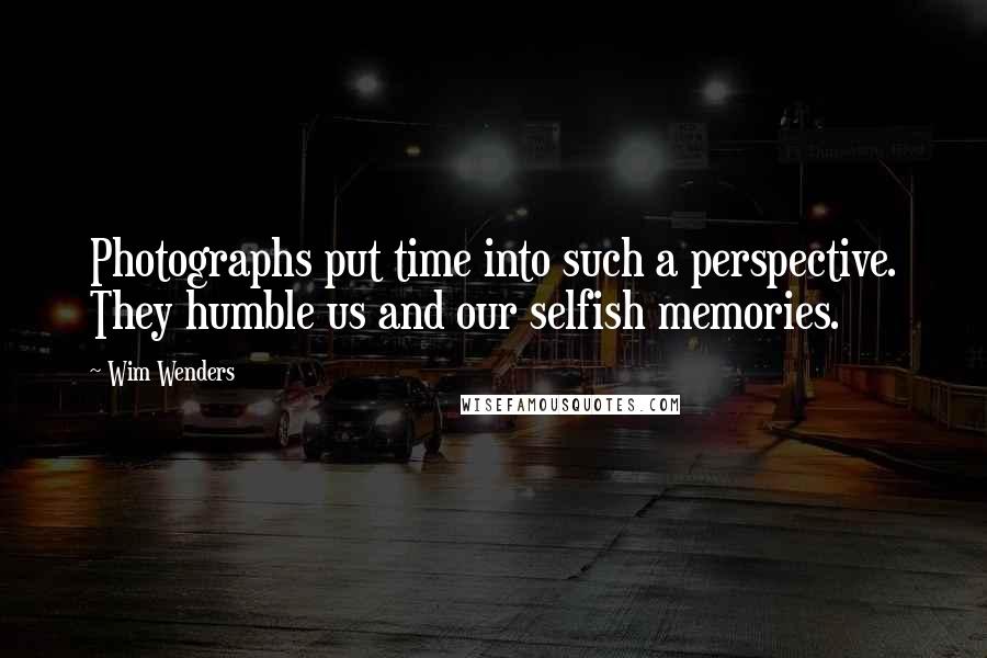 Wim Wenders Quotes: Photographs put time into such a perspective. They humble us and our selfish memories.