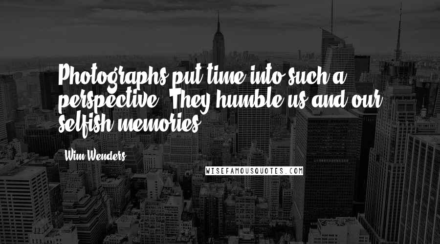 Wim Wenders Quotes: Photographs put time into such a perspective. They humble us and our selfish memories.