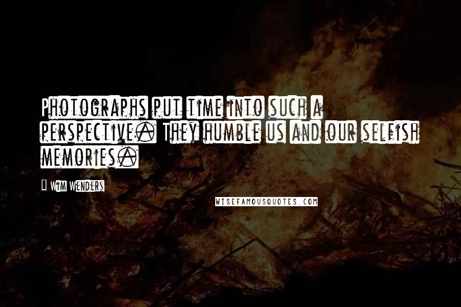 Wim Wenders Quotes: Photographs put time into such a perspective. They humble us and our selfish memories.