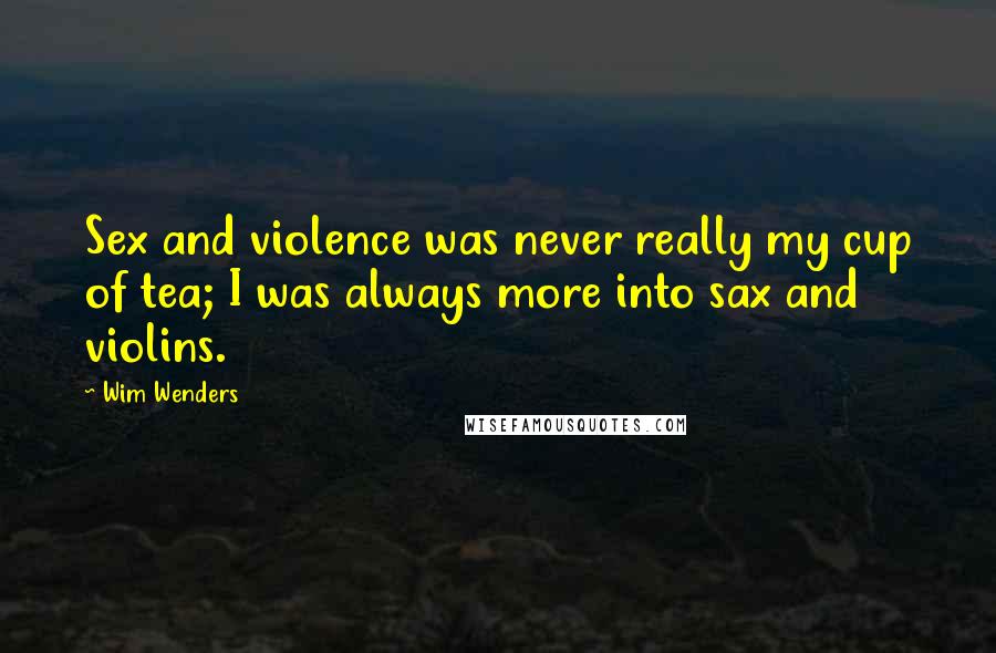 Wim Wenders Quotes: Sex and violence was never really my cup of tea; I was always more into sax and violins.