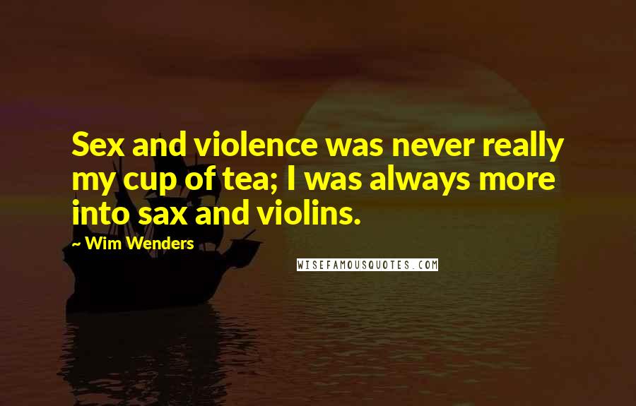 Wim Wenders Quotes: Sex and violence was never really my cup of tea; I was always more into sax and violins.