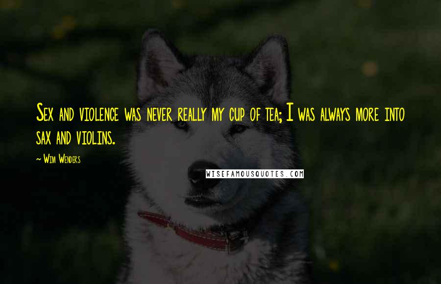 Wim Wenders Quotes: Sex and violence was never really my cup of tea; I was always more into sax and violins.