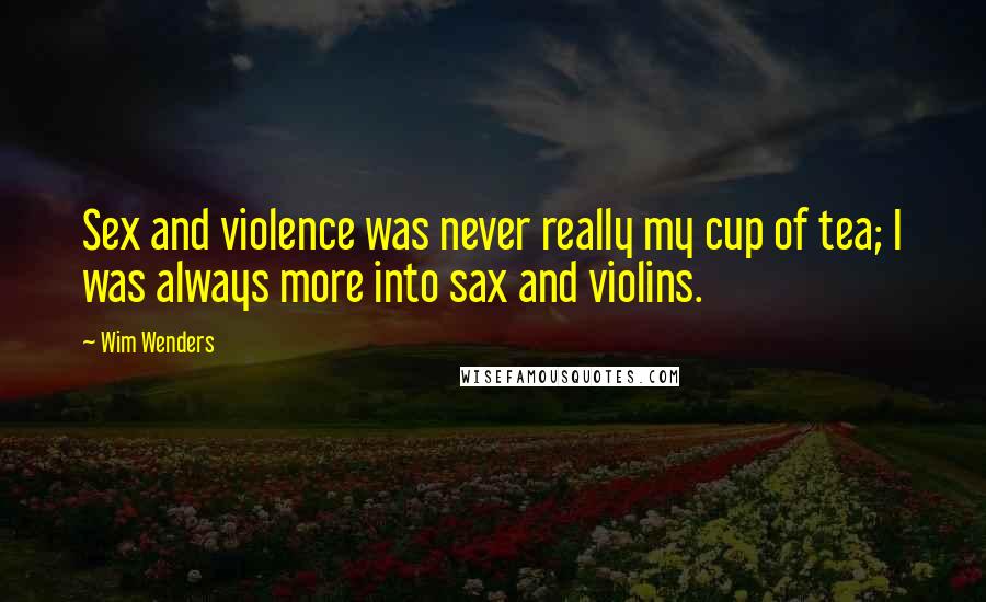 Wim Wenders Quotes: Sex and violence was never really my cup of tea; I was always more into sax and violins.