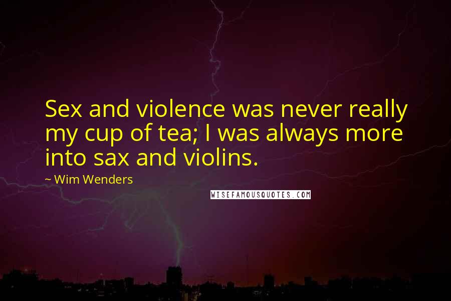 Wim Wenders Quotes: Sex and violence was never really my cup of tea; I was always more into sax and violins.