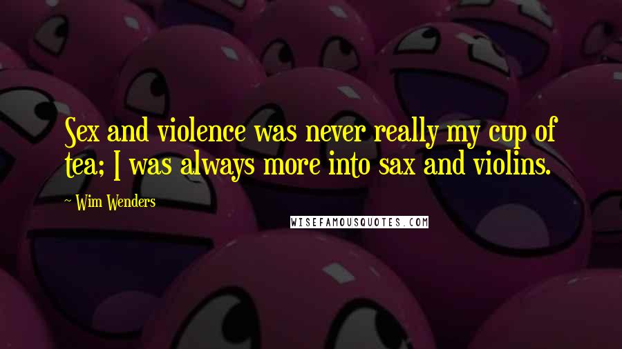 Wim Wenders Quotes: Sex and violence was never really my cup of tea; I was always more into sax and violins.