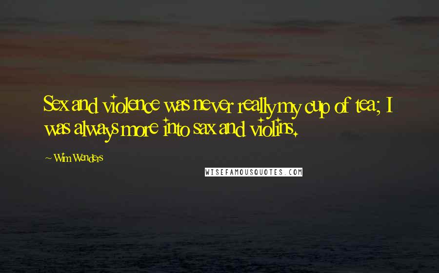 Wim Wenders Quotes: Sex and violence was never really my cup of tea; I was always more into sax and violins.