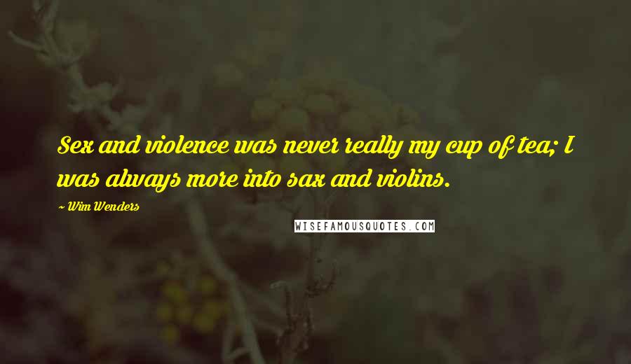 Wim Wenders Quotes: Sex and violence was never really my cup of tea; I was always more into sax and violins.