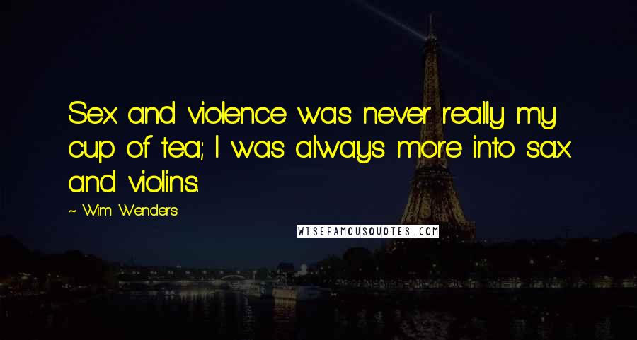 Wim Wenders Quotes: Sex and violence was never really my cup of tea; I was always more into sax and violins.