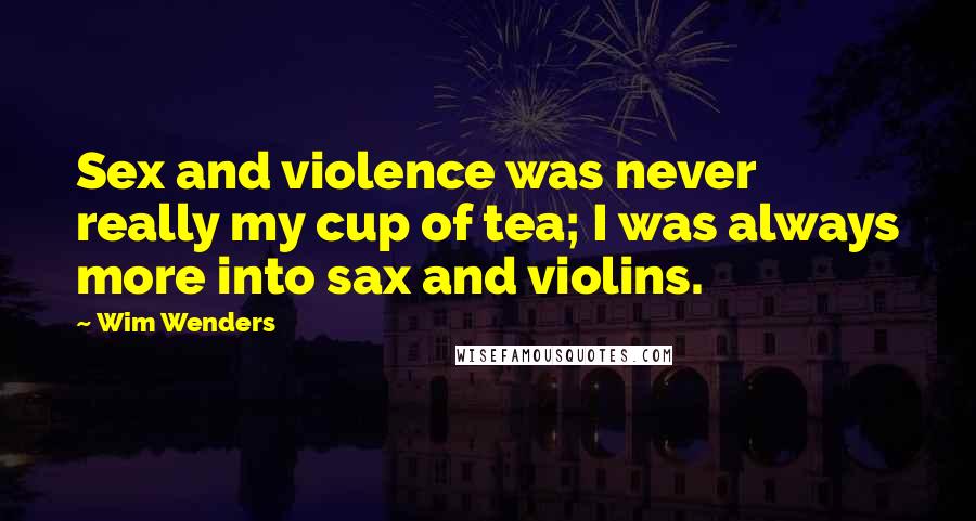 Wim Wenders Quotes: Sex and violence was never really my cup of tea; I was always more into sax and violins.