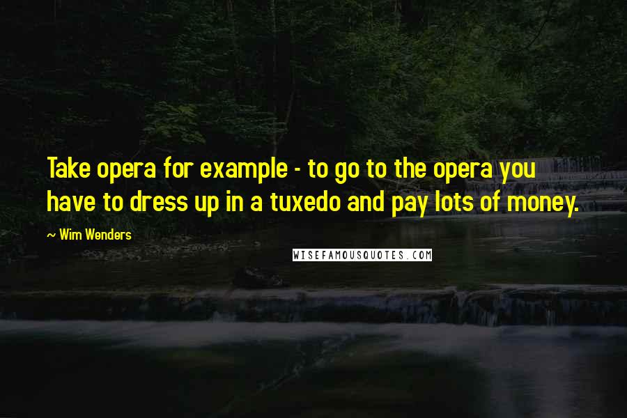 Wim Wenders Quotes: Take opera for example - to go to the opera you have to dress up in a tuxedo and pay lots of money.