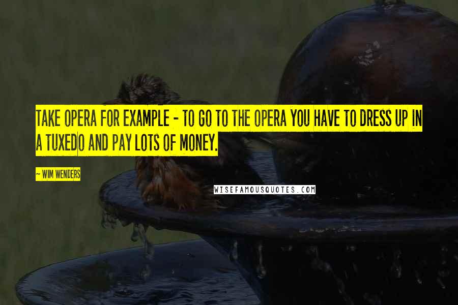 Wim Wenders Quotes: Take opera for example - to go to the opera you have to dress up in a tuxedo and pay lots of money.