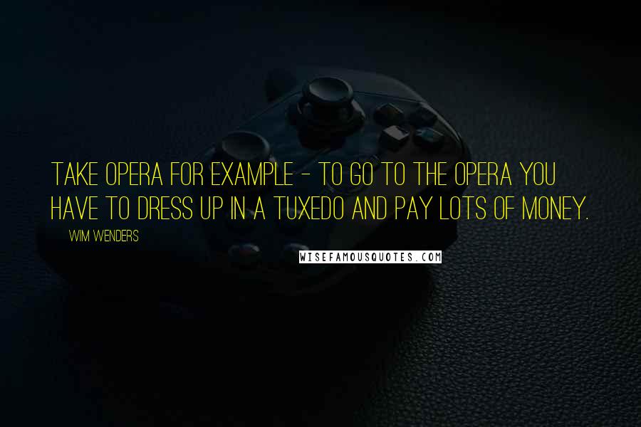 Wim Wenders Quotes: Take opera for example - to go to the opera you have to dress up in a tuxedo and pay lots of money.