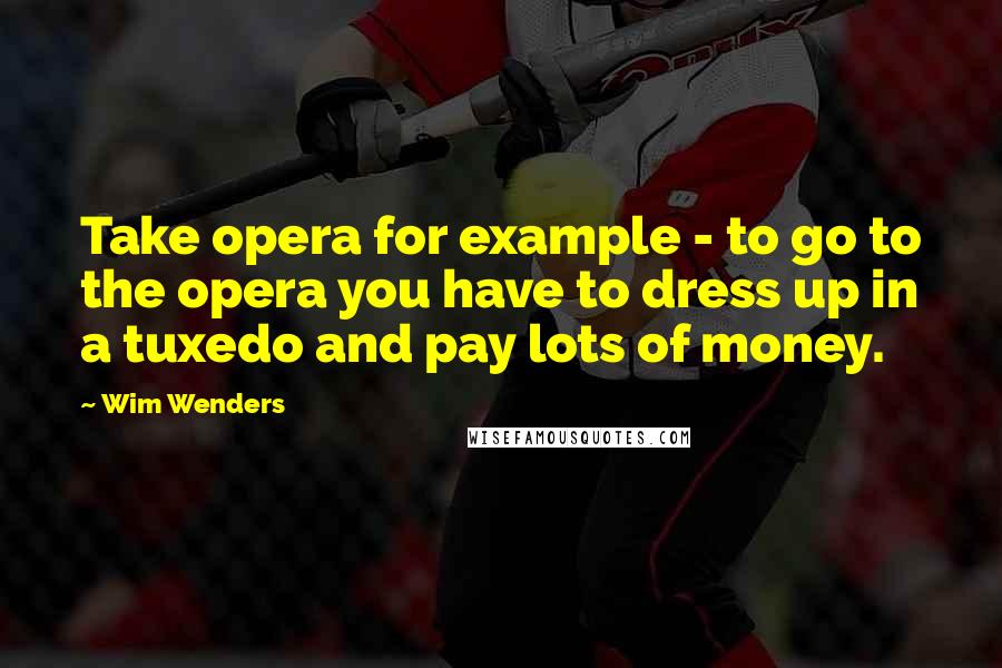 Wim Wenders Quotes: Take opera for example - to go to the opera you have to dress up in a tuxedo and pay lots of money.