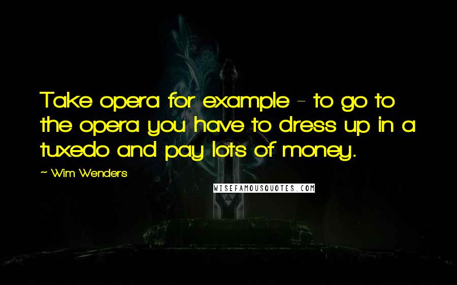 Wim Wenders Quotes: Take opera for example - to go to the opera you have to dress up in a tuxedo and pay lots of money.