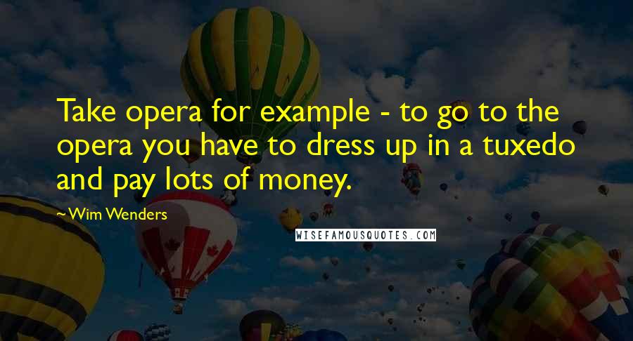 Wim Wenders Quotes: Take opera for example - to go to the opera you have to dress up in a tuxedo and pay lots of money.