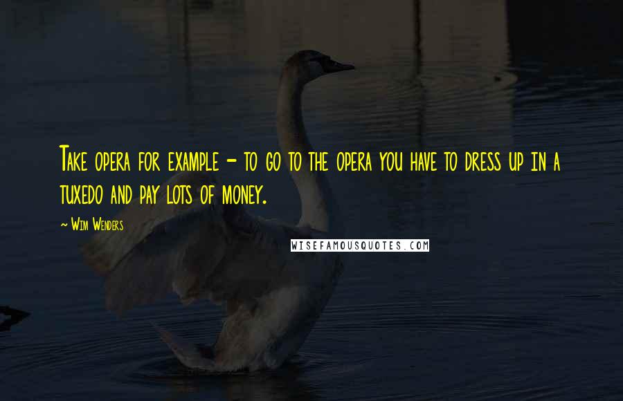 Wim Wenders Quotes: Take opera for example - to go to the opera you have to dress up in a tuxedo and pay lots of money.