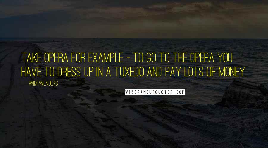 Wim Wenders Quotes: Take opera for example - to go to the opera you have to dress up in a tuxedo and pay lots of money.