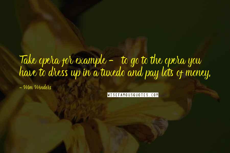 Wim Wenders Quotes: Take opera for example - to go to the opera you have to dress up in a tuxedo and pay lots of money.