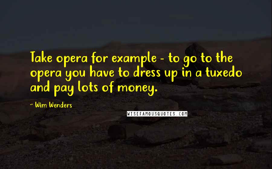 Wim Wenders Quotes: Take opera for example - to go to the opera you have to dress up in a tuxedo and pay lots of money.