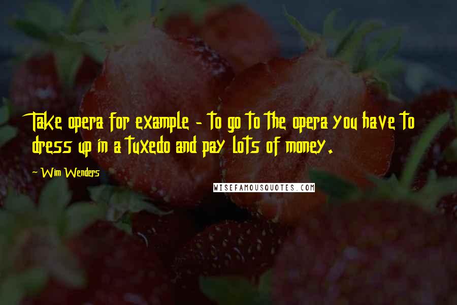 Wim Wenders Quotes: Take opera for example - to go to the opera you have to dress up in a tuxedo and pay lots of money.