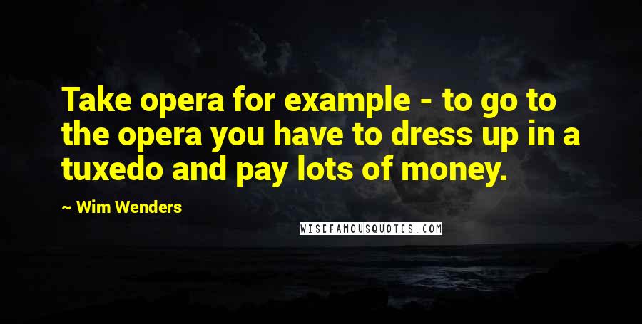 Wim Wenders Quotes: Take opera for example - to go to the opera you have to dress up in a tuxedo and pay lots of money.