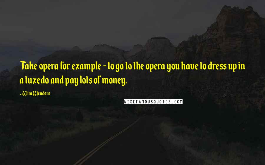 Wim Wenders Quotes: Take opera for example - to go to the opera you have to dress up in a tuxedo and pay lots of money.