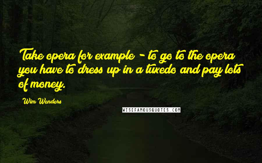 Wim Wenders Quotes: Take opera for example - to go to the opera you have to dress up in a tuxedo and pay lots of money.