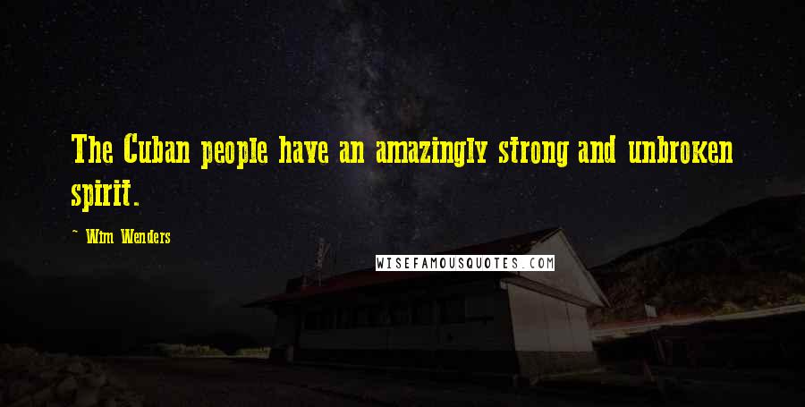 Wim Wenders Quotes: The Cuban people have an amazingly strong and unbroken spirit.