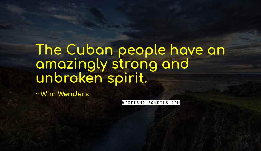 Wim Wenders Quotes: The Cuban people have an amazingly strong and unbroken spirit.