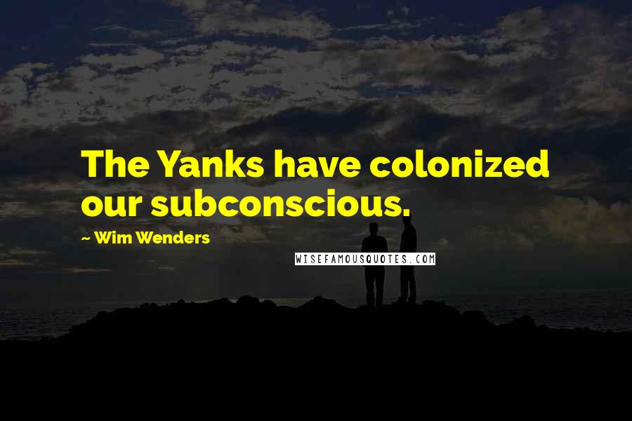 Wim Wenders Quotes: The Yanks have colonized our subconscious.