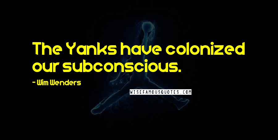 Wim Wenders Quotes: The Yanks have colonized our subconscious.