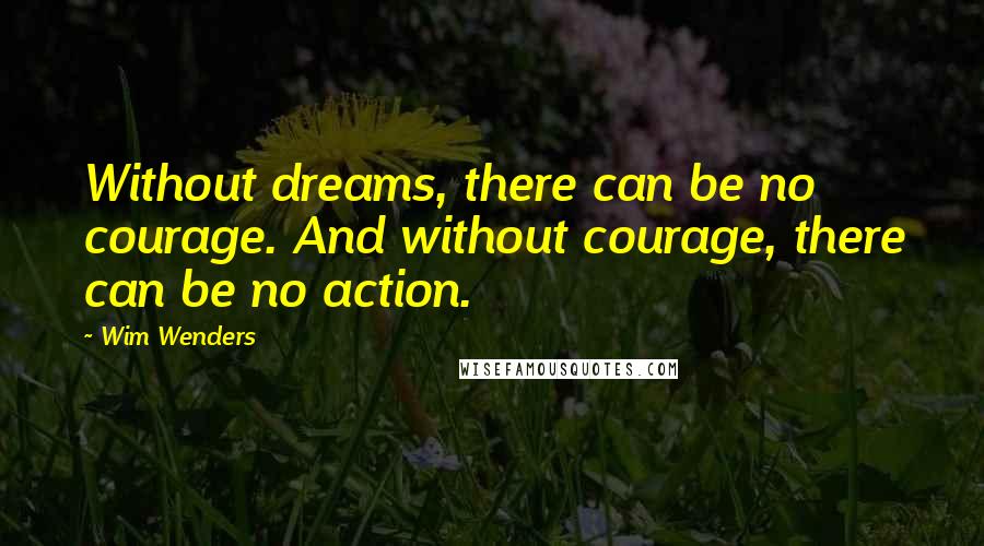 Wim Wenders Quotes: Without dreams, there can be no courage. And without courage, there can be no action.