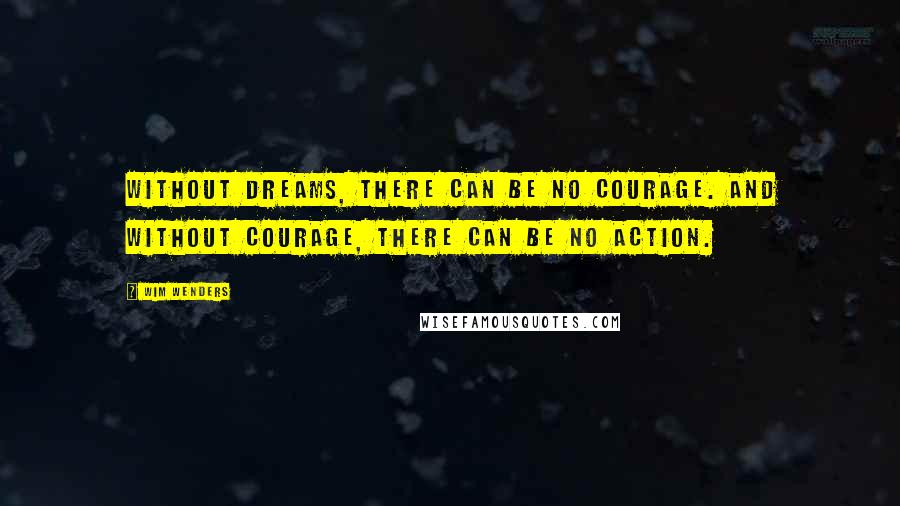 Wim Wenders Quotes: Without dreams, there can be no courage. And without courage, there can be no action.