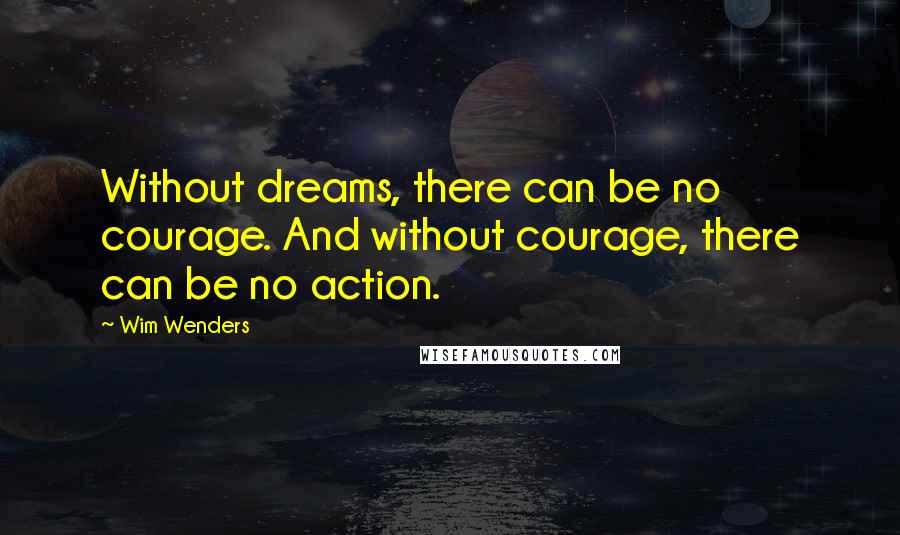 Wim Wenders Quotes: Without dreams, there can be no courage. And without courage, there can be no action.