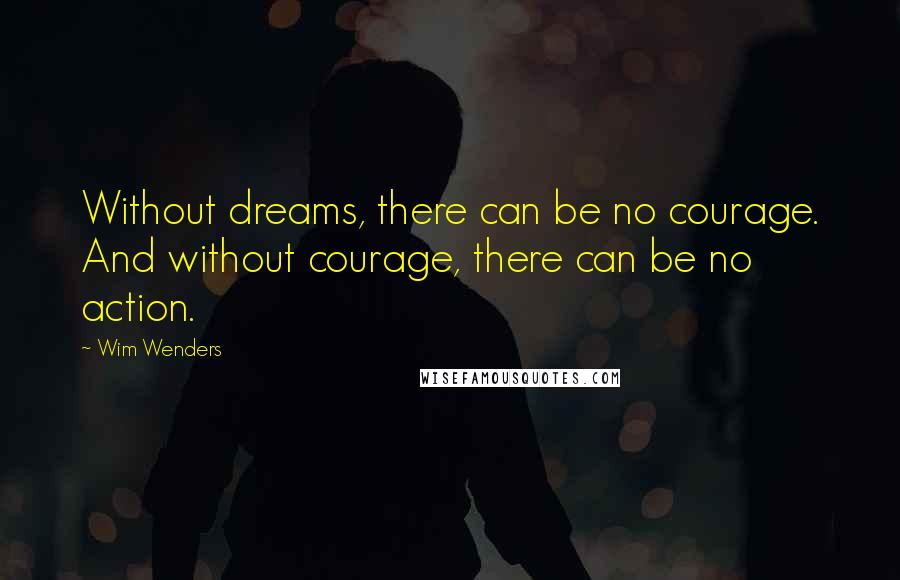 Wim Wenders Quotes: Without dreams, there can be no courage. And without courage, there can be no action.