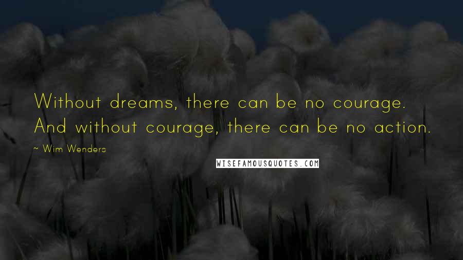 Wim Wenders Quotes: Without dreams, there can be no courage. And without courage, there can be no action.