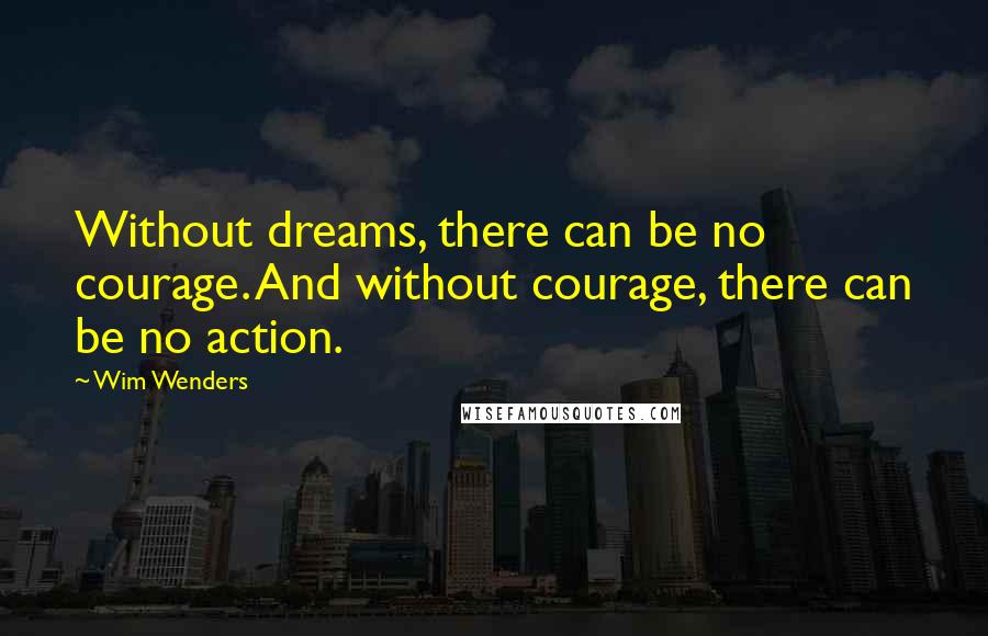 Wim Wenders Quotes: Without dreams, there can be no courage. And without courage, there can be no action.