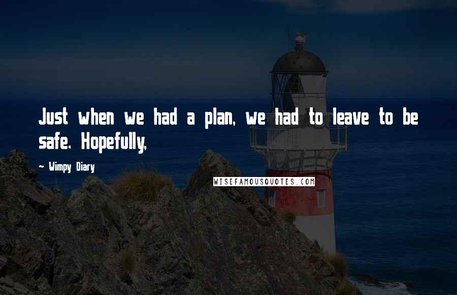 Wimpy Diary Quotes: Just when we had a plan, we had to leave to be safe. Hopefully,