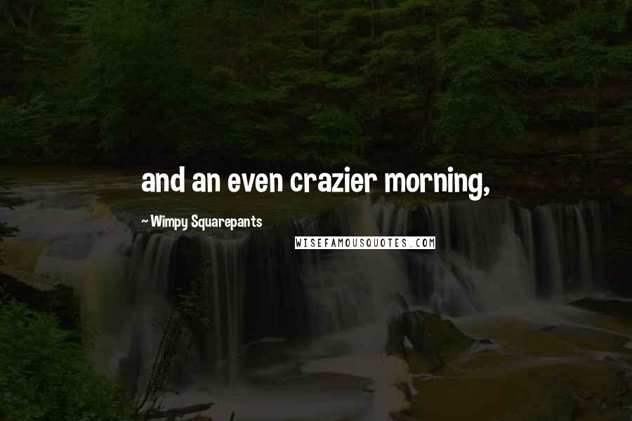 Wimpy Squarepants Quotes: and an even crazier morning,