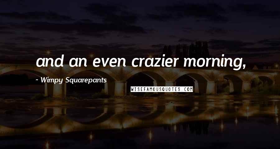 Wimpy Squarepants Quotes: and an even crazier morning,