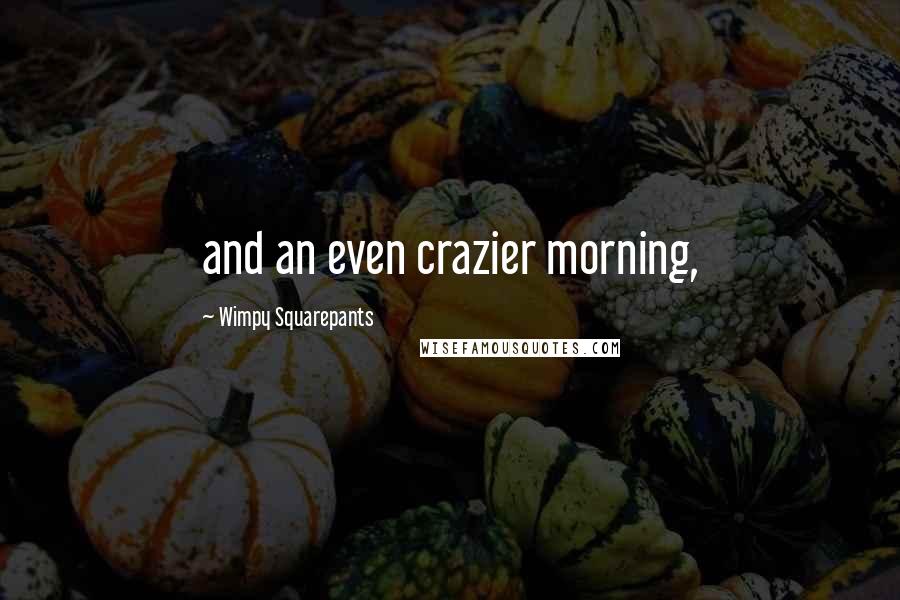 Wimpy Squarepants Quotes: and an even crazier morning,