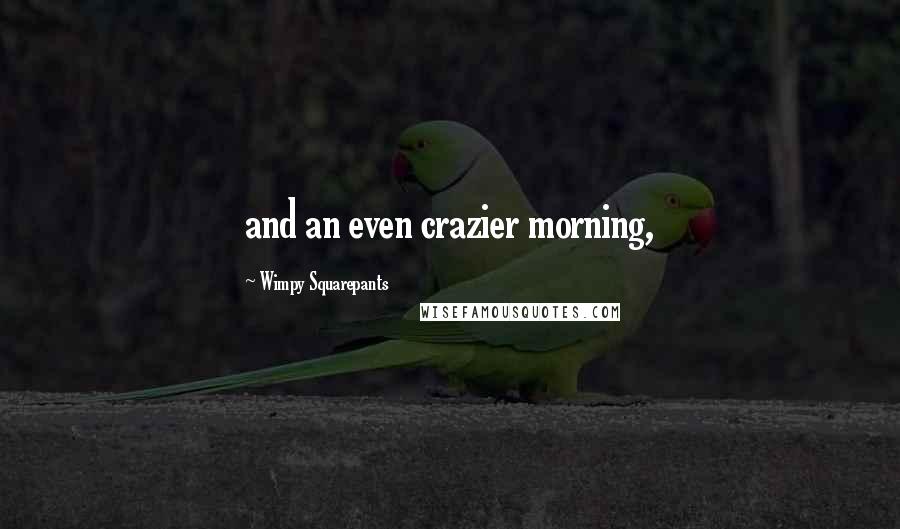 Wimpy Squarepants Quotes: and an even crazier morning,