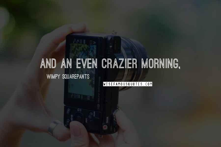 Wimpy Squarepants Quotes: and an even crazier morning,