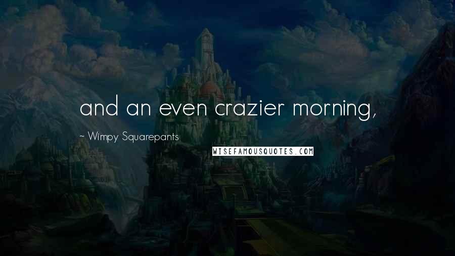 Wimpy Squarepants Quotes: and an even crazier morning,